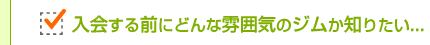 入会する前にどんな雰囲気のジムか知りたい...