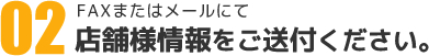 FAXまたはメールにて店舗様情報をご送付ください。