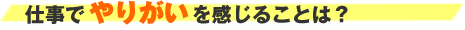 仕事でやりがいを感じることは？